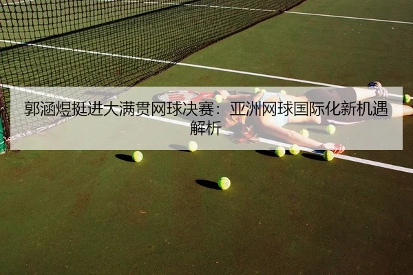 郭涵煜挺进大满贯网球决赛：亚洲网球国际化新机遇解析（KAIYUN）