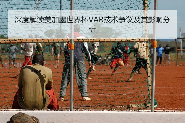 深度解读美加墨世界杯VAR技术争议及其影响分析（KAIYUN）