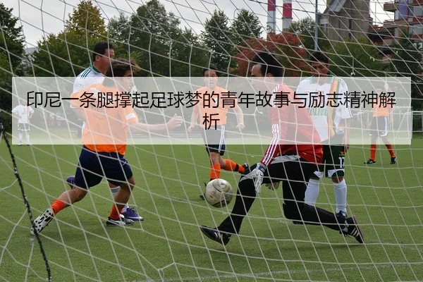 印尼一条腿撑起足球梦的青年故事与励志精神解析