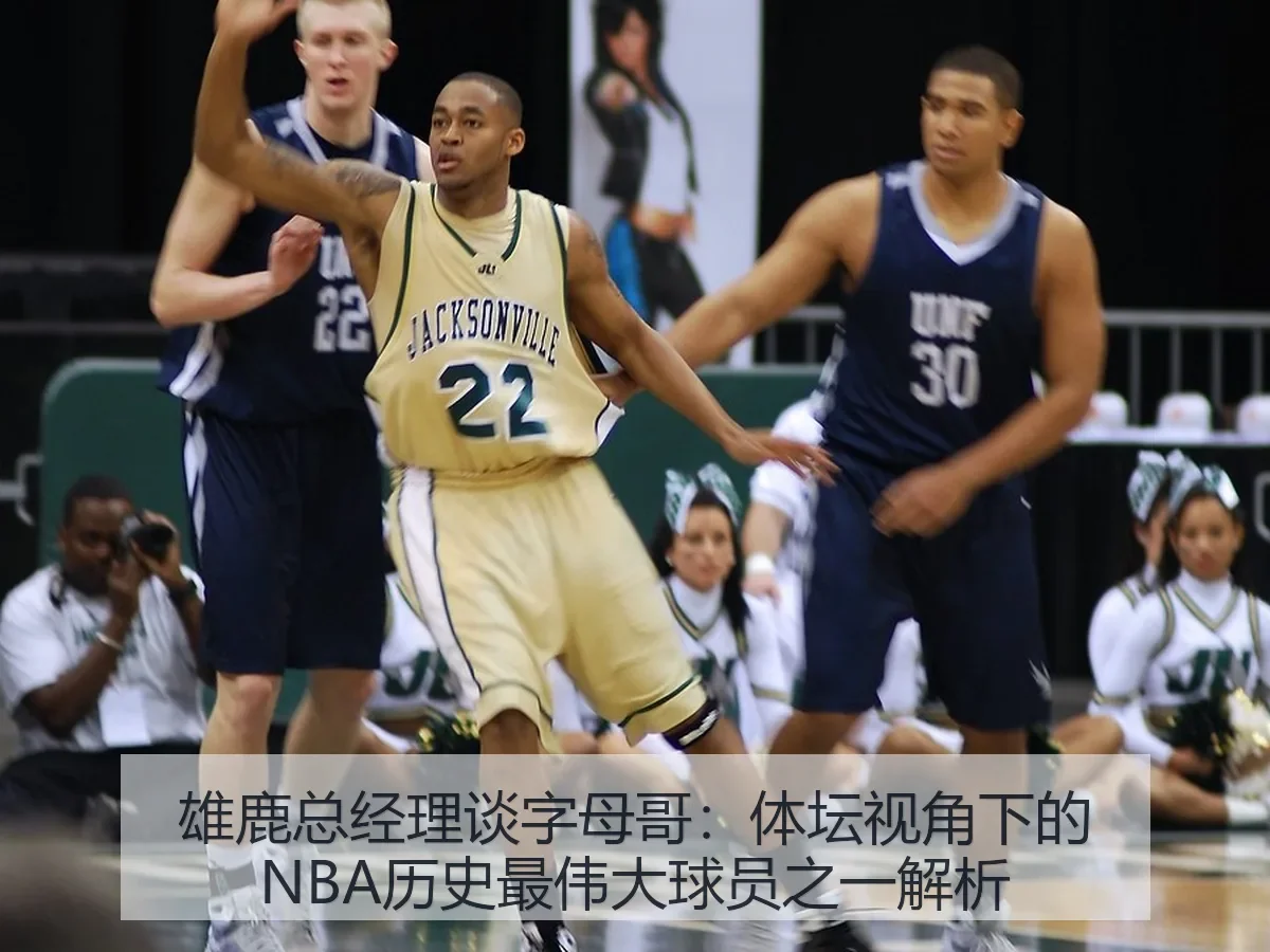 雄鹿总经理谈字母哥：体坛视角下的NBA历史最伟大球员之一解析